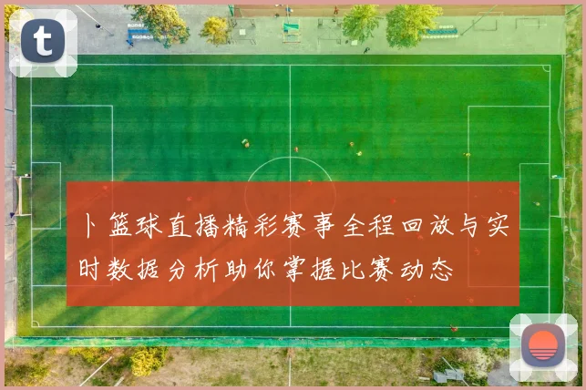 卜篮球直播精彩赛事全程回放与实时数据分析助你掌握比赛动态