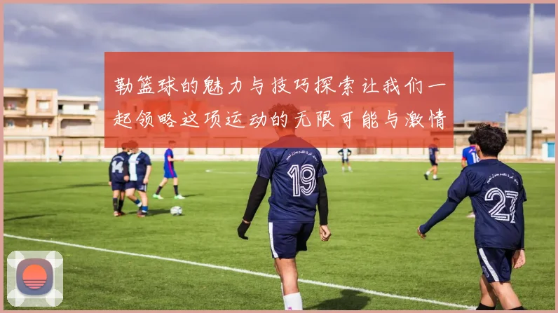 勒篮球的魅力与技巧探索让我们一起领略这项运动的无限可能与激情
